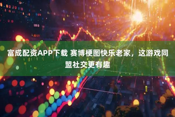 富成配资APP下载 赛博梗图快乐老家，这游戏同盟社交更有趣