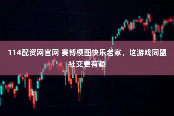 114配资网官网 赛博梗图快乐老家，这游戏同盟社交更有趣