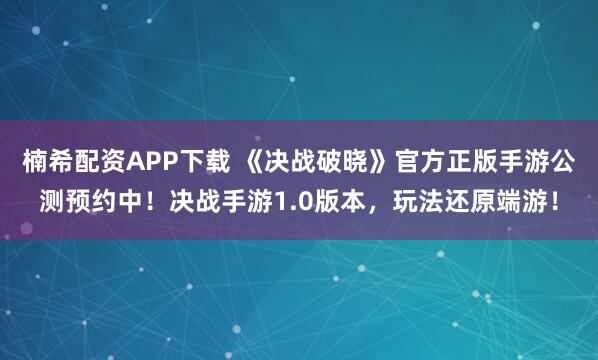 楠希配资APP下载 《决战破晓》官方正版手游公测预约中！决战手游1.0版本，玩法还原端游！