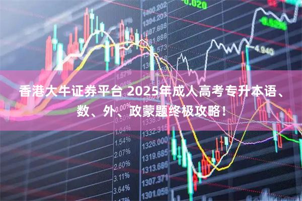 香港大牛证券平台 2025年成人高考专升本语、数、外、政蒙题终极攻略！