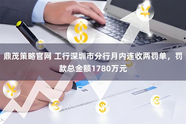 鼎茂策略官网 工行深圳市分行月内连收两罚单，罚款总金额1780万元