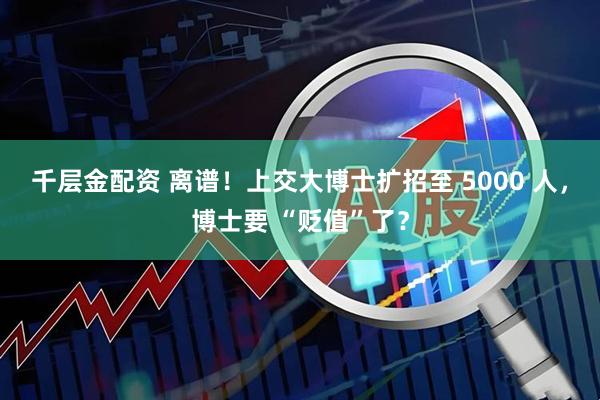 千层金配资 离谱！上交大博士扩招至 5000 人，博士要 “贬值”了？