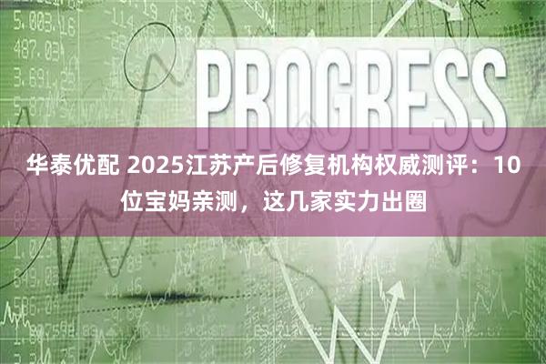 华泰优配 2025江苏产后修复机构权威测评：10位宝妈亲测，这几家实力出圈