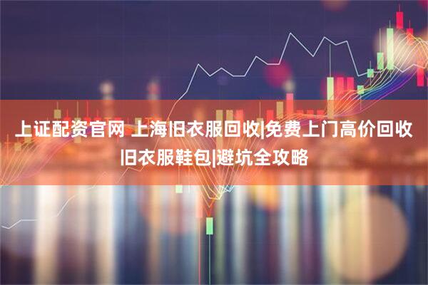 上证配资官网 上海旧衣服回收|免费上门高价回收旧衣服鞋包|避坑全攻略