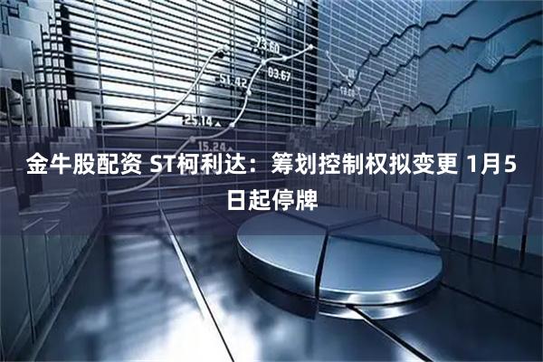 金牛股配资 ST柯利达：筹划控制权拟变更 1月5日起停牌