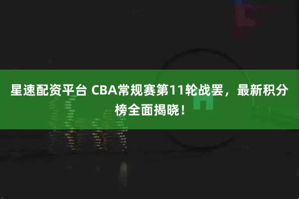 星速配资平台 CBA常规赛第11轮战罢，最新积分榜全面揭晓！