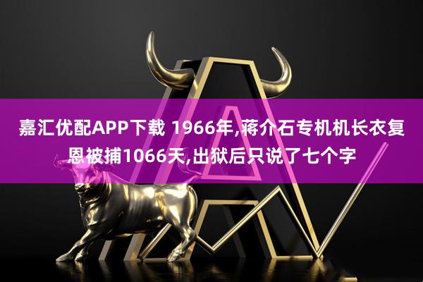 嘉汇优配APP下载 1966年,蒋介石专机机长衣复恩被捕1066天,出狱后只说了七个字