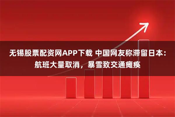 无锡股票配资网APP下载 中国网友称滞留日本：航班大量取消，暴雪致交通瘫痪