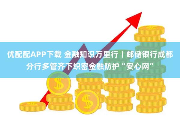 优配配APP下载 金融知识万里行丨邮储银行成都分行多管齐下织密金融防护“安心网”
