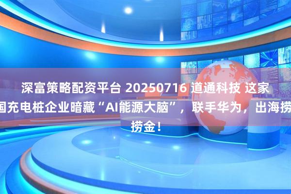 深富策略配资平台 20250716 道通科技 这家中国充电桩企业暗藏“AI能源大脑”，联手华为，出海捞金！
