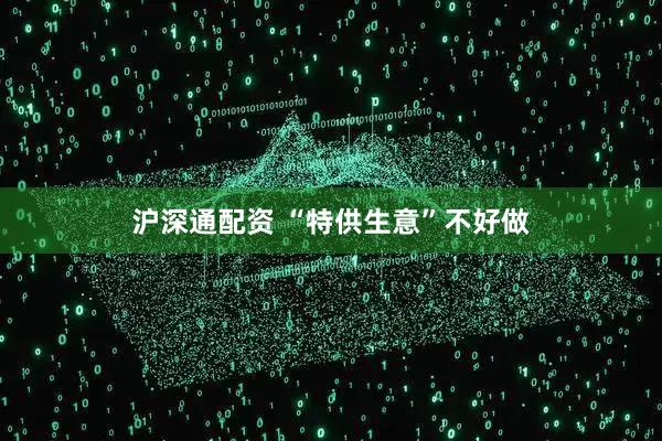 沪深通配资 “特供生意”不好做