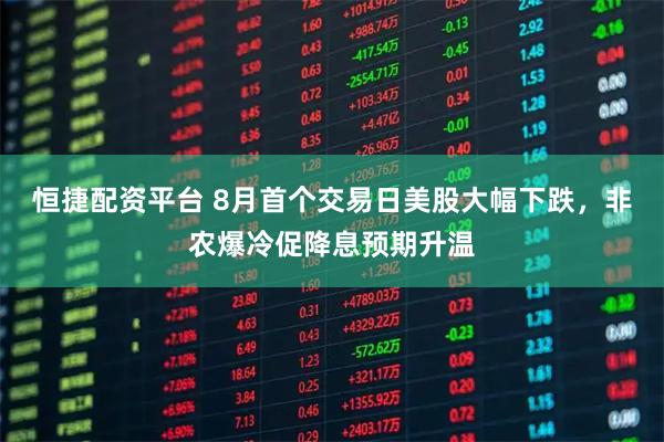 恒捷配资平台 8月首个交易日美股大幅下跌，非农爆冷促降息预期升温
