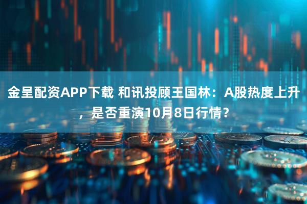 金呈配资APP下载 和讯投顾王国林：A股热度上升，是否重演10月8日行情？