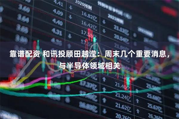 靠谱配资 和讯投顾田越滢：周末几个重要消息，与半导体领域相关