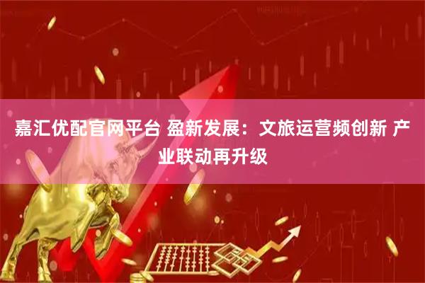 嘉汇优配官网平台 盈新发展：文旅运营频创新 产业联动再升级