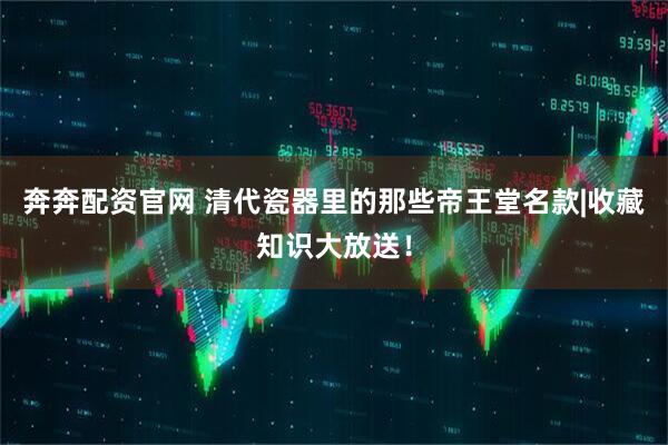 奔奔配资官网 清代瓷器里的那些帝王堂名款|收藏知识大放送！