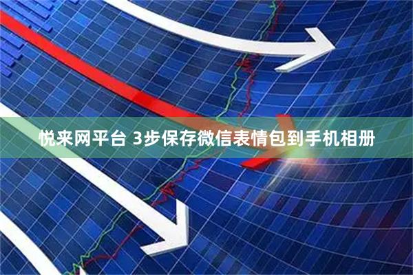 悦来网平台 3步保存微信表情包到手机相册