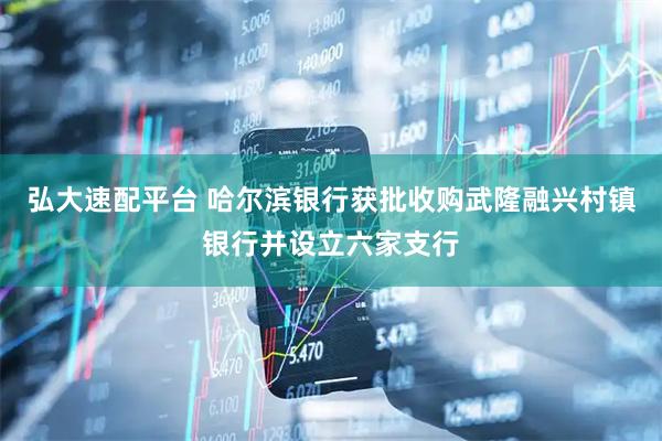 弘大速配平台 哈尔滨银行获批收购武隆融兴村镇银行并设立六家支行
