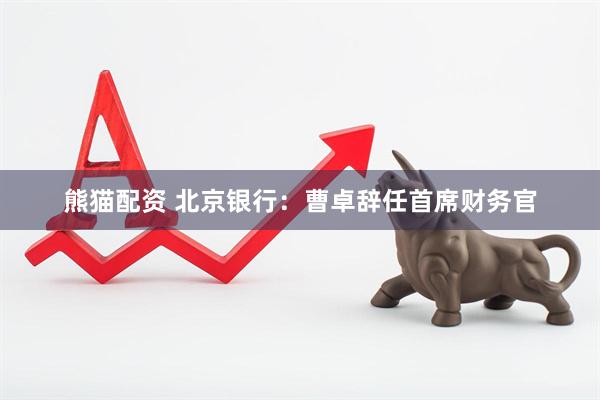 熊猫配资 北京银行：曹卓辞任首席财务官