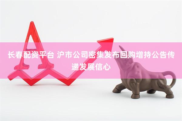 长春配资平台 沪市公司密集发布回购增持公告传递发展信心